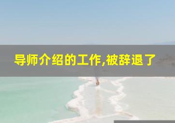 导师介绍的工作,被辞退了