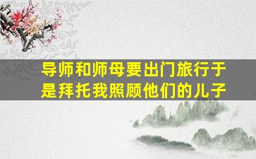 导师和师母要出门旅行于是拜托我照顾他们的儿子