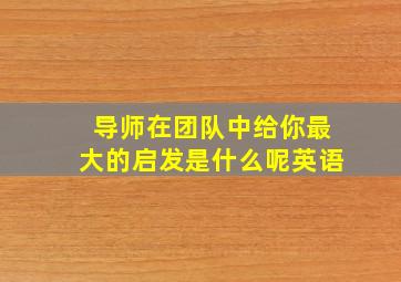 导师在团队中给你最大的启发是什么呢英语