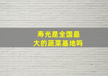 寿光是全国最大的蔬菜基地吗