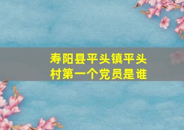 寿阳县平头镇平头村第一个党员是谁