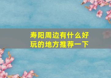 寿阳周边有什么好玩的地方推荐一下