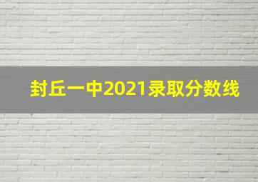 封丘一中2021录取分数线