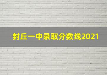 封丘一中录取分数线2021