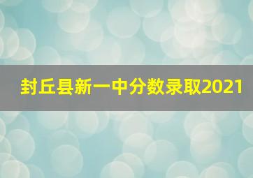 封丘县新一中分数录取2021