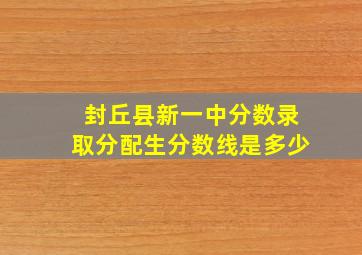 封丘县新一中分数录取分配生分数线是多少