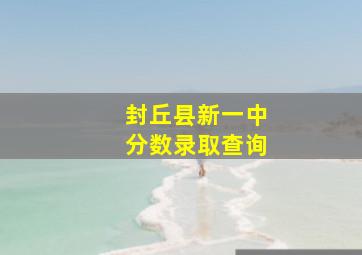 封丘县新一中分数录取查询