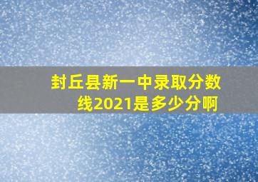 封丘县新一中录取分数线2021是多少分啊