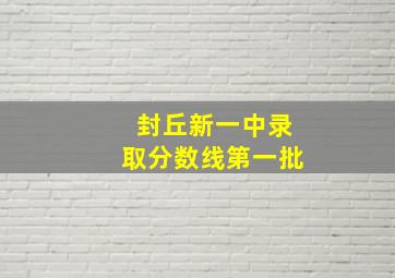 封丘新一中录取分数线第一批