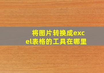 将图片转换成excel表格的工具在哪里