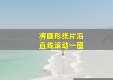 将圆形纸片沿直线滚动一圈