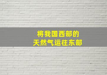 将我国西部的天然气运往东部