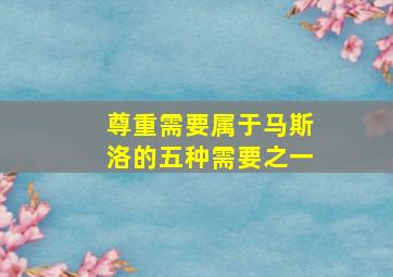 尊重需要属于马斯洛的五种需要之一