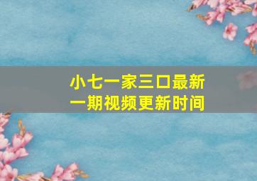 小七一家三口最新一期视频更新时间