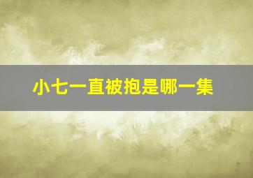 小七一直被抱是哪一集