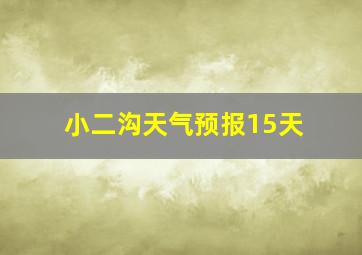 小二沟天气预报15天