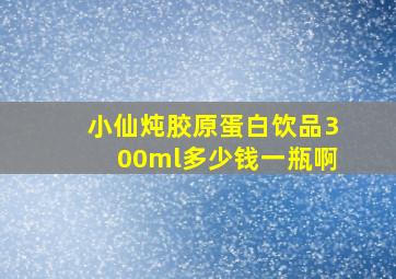 小仙炖胶原蛋白饮品300ml多少钱一瓶啊