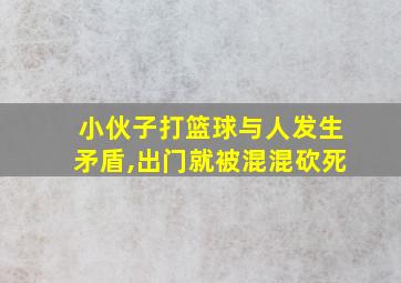 小伙子打篮球与人发生矛盾,出门就被混混砍死