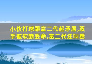 小伙打球跟富二代起矛盾,双手被砍断丢命,富二代还叫嚣