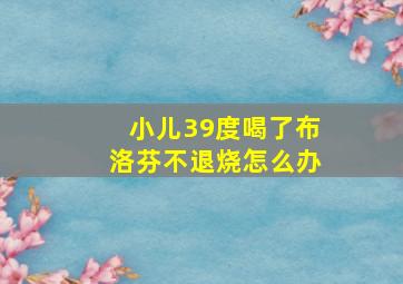 小儿39度喝了布洛芬不退烧怎么办