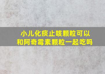 小儿化痰止咳颗粒可以和阿奇霉素颗粒一起吃吗