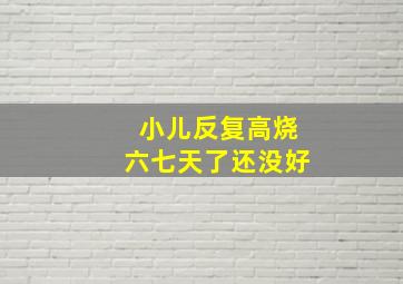 小儿反复高烧六七天了还没好