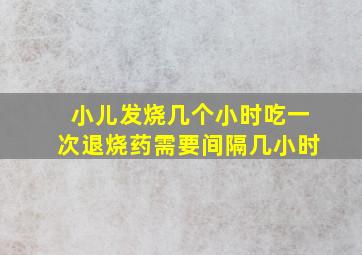 小儿发烧几个小时吃一次退烧药需要间隔几小时