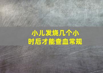 小儿发烧几个小时后才能查血常规