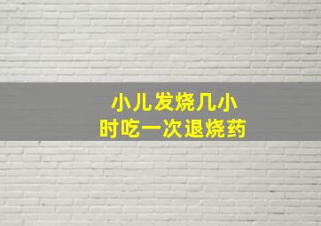 小儿发烧几小时吃一次退烧药