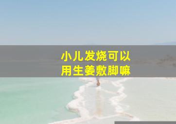 小儿发烧可以用生姜敷脚嘛