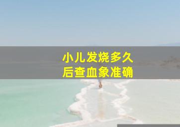 小儿发烧多久后查血象准确