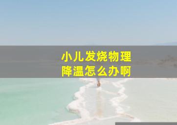 小儿发烧物理降温怎么办啊