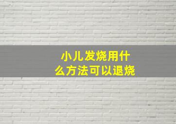 小儿发烧用什么方法可以退烧