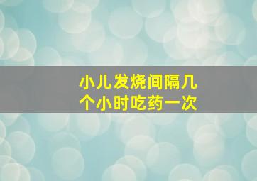 小儿发烧间隔几个小时吃药一次