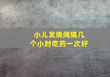 小儿发烧间隔几个小时吃药一次好