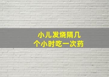 小儿发烧隔几个小时吃一次药