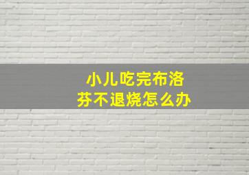 小儿吃完布洛芬不退烧怎么办