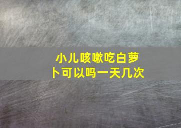 小儿咳嗽吃白萝卜可以吗一天几次