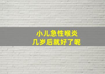 小儿急性喉炎几岁后就好了呢