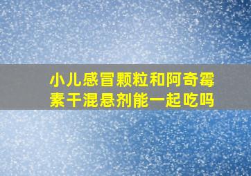 小儿感冒颗粒和阿奇霉素干混悬剂能一起吃吗