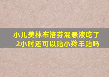 小儿美林布洛芬混悬液吃了2小时还可以贴小羚羊贴吗