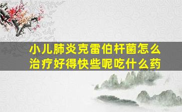 小儿肺炎克雷伯杆菌怎么治疗好得快些呢吃什么药