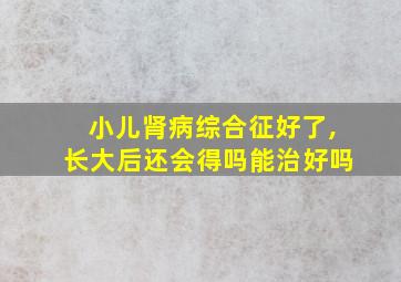 小儿肾病综合征好了,长大后还会得吗能治好吗