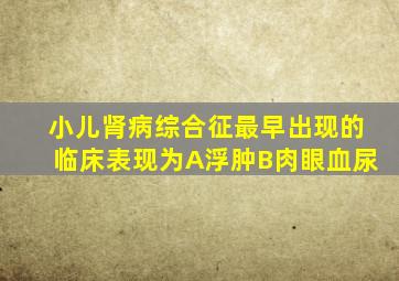 小儿肾病综合征最早出现的临床表现为A浮肿B肉眼血尿