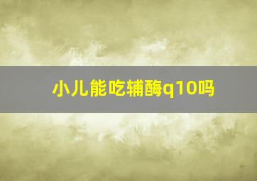 小儿能吃辅酶q10吗