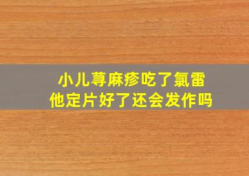 小儿荨麻疹吃了氯雷他定片好了还会发作吗