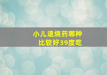 小儿退烧药哪种比较好39度吃