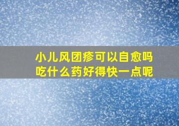 小儿风团疹可以自愈吗吃什么药好得快一点呢