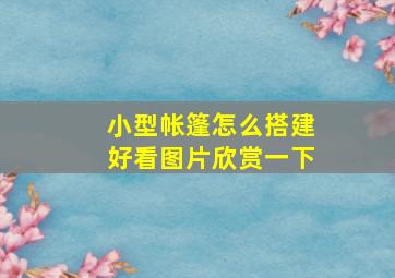 小型帐篷怎么搭建好看图片欣赏一下