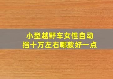 小型越野车女性自动挡十万左右哪款好一点